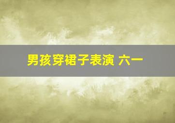 男孩穿裙子表演 六一